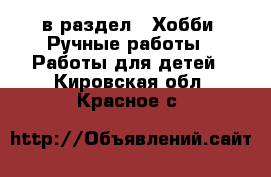  в раздел : Хобби. Ручные работы » Работы для детей . Кировская обл.,Красное с.